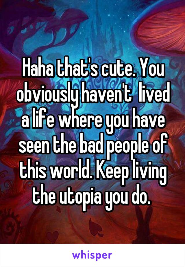 Haha that's cute. You obviously haven't  lived a life where you have seen the bad people of this world. Keep living the utopia you do. 