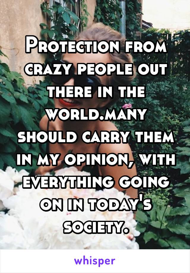 Protection from crazy people out there in the world.many should carry them in my opinion, with everything going on in today's society.