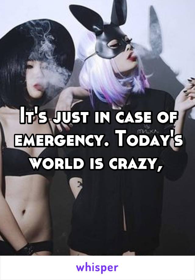 It's just in case of emergency. Today's world is crazy, 