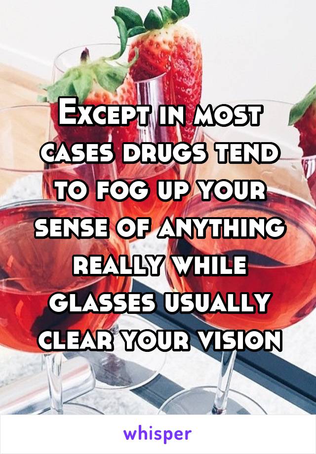 Except in most cases drugs tend to fog up your sense of anything really while glasses usually clear your vision