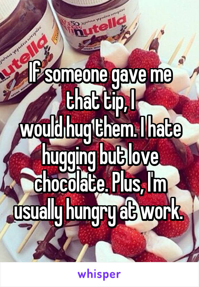 If someone gave me that tip, I
would hug them. I hate hugging but love chocolate. Plus, I'm usually hungry at work. 