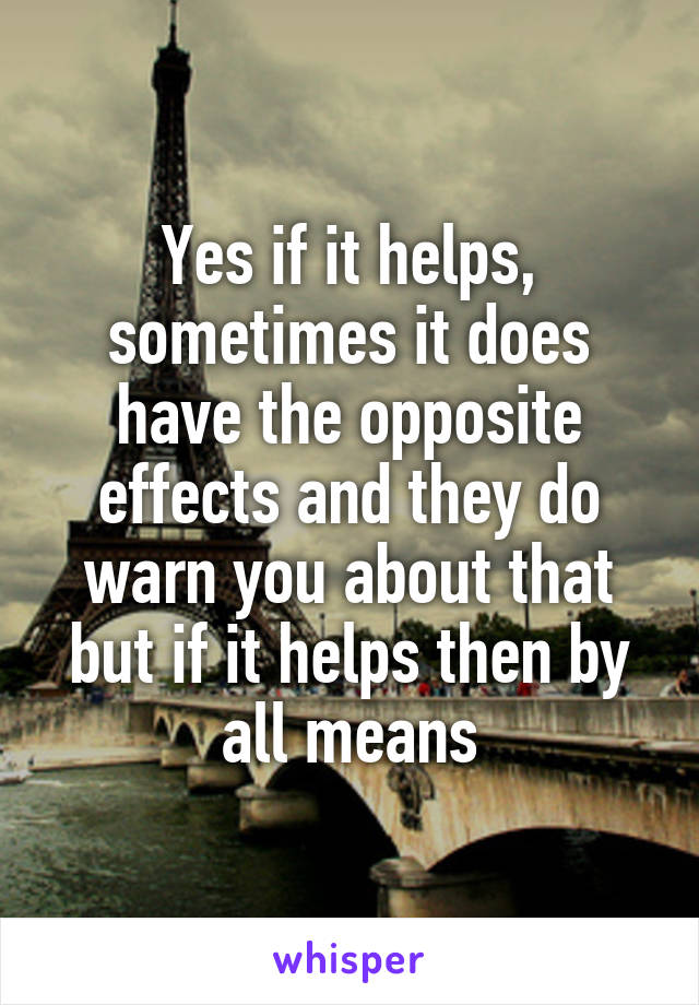 Yes if it helps, sometimes it does have the opposite effects and they do warn you about that but if it helps then by all means