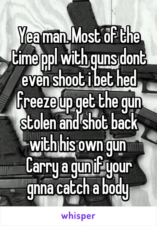 Yea man. Most of the time ppl with guns dont even shoot i bet hed freeze up get the gun stolen and shot back with his own gun 
Carry a gun if your gnna catch a body 