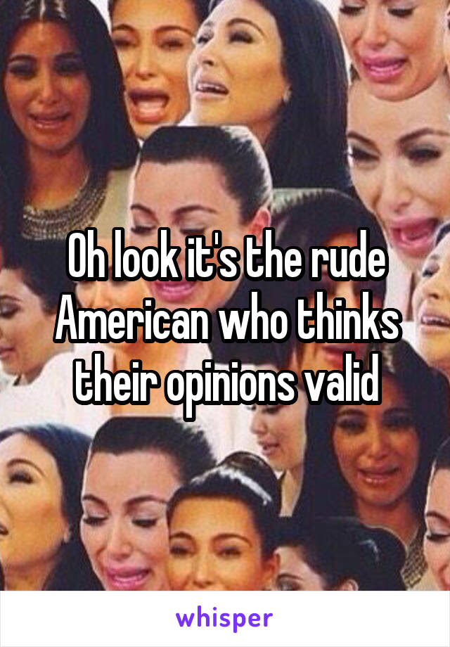 Oh look it's the rude American who thinks their opinions valid