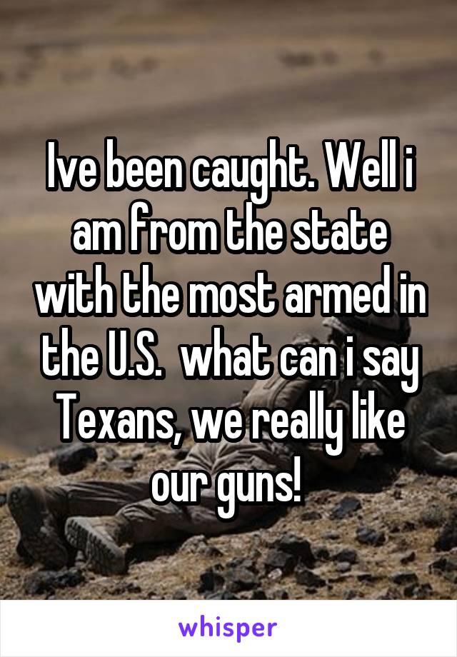 Ive been caught. Well i am from the state with the most armed in the U.S.  what can i say Texans, we really like our guns! 