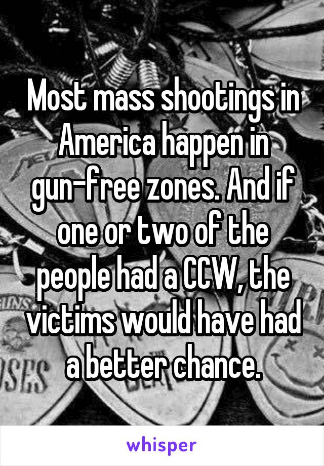 Most mass shootings in America happen in gun-free zones. And if one or two of the people had a CCW, the victims would have had a better chance.