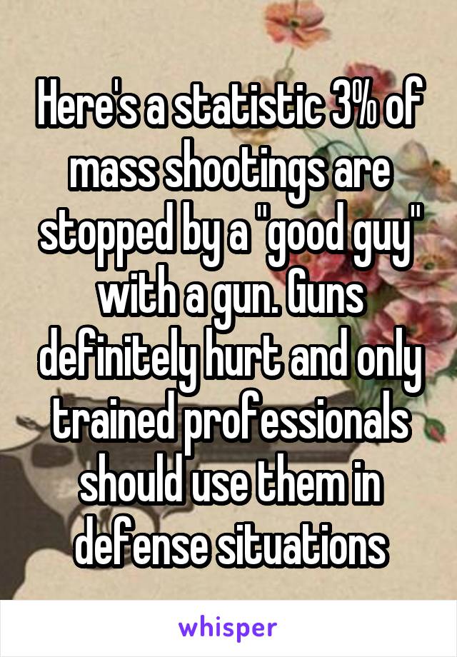 Here's a statistic 3% of mass shootings are stopped by a "good guy" with a gun. Guns definitely hurt and only trained professionals should use them in defense situations