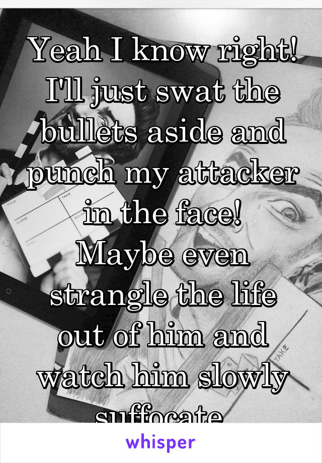 Yeah I know right! I'll just swat the bullets aside and punch my attacker in the face!
Maybe even strangle the life out of him and watch him slowly suffocate 