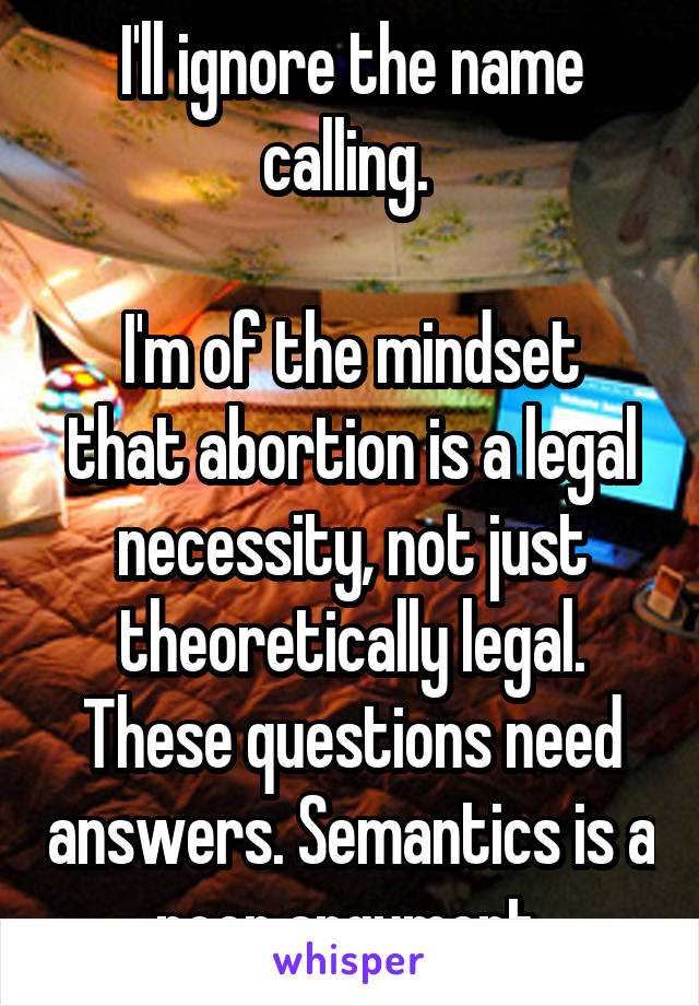 I'll ignore the name calling. 

I'm of the mindset that abortion is a legal necessity, not just theoretically legal. These questions need answers. Semantics is a poor argument.