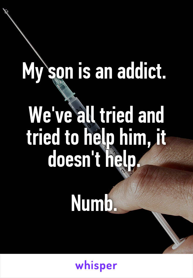 My son is an addict. 

We've all tried and tried to help him, it doesn't help. 

Numb. 