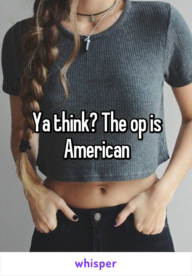 Ya think? The op is American