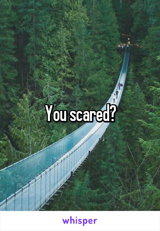 You scared?