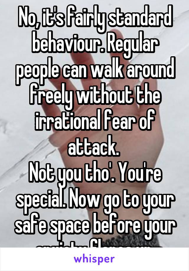 No, it's fairly standard behaviour. Regular people can walk around freely without the irrational fear of attack. 
Not you tho'. You're special. Now go to your safe space before your anxiety flares up.