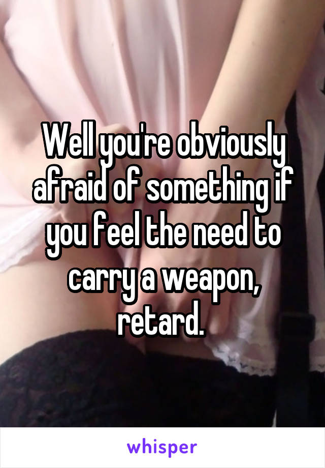 Well you're obviously afraid of something if you feel the need to carry a weapon, retard. 