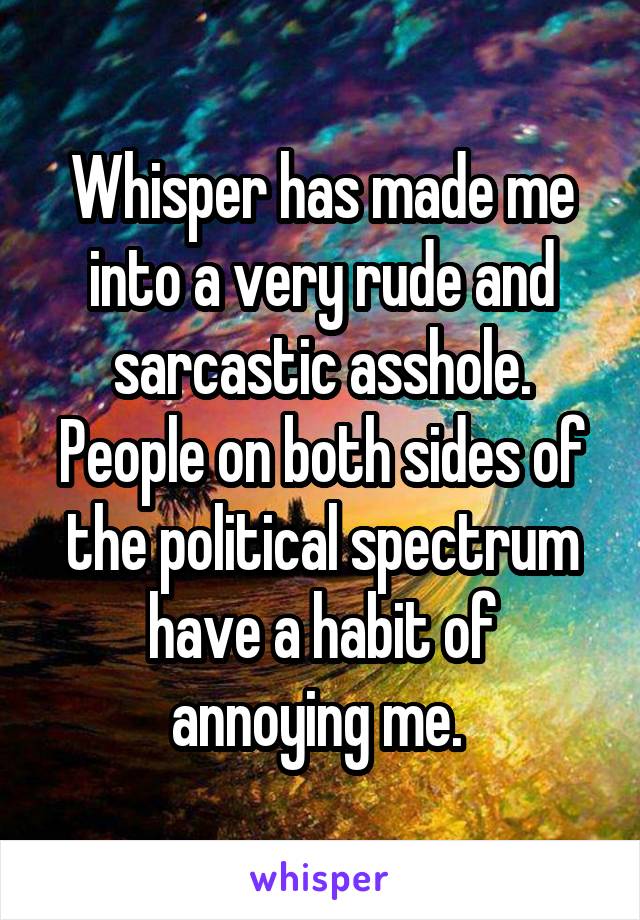 Whisper has made me into a very rude and sarcastic asshole. People on both sides of the political spectrum have a habit of annoying me. 