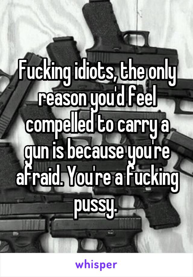 Fucking idiots, the only reason you'd feel compelled to carry a gun is because you're afraid. You're a fucking pussy. 