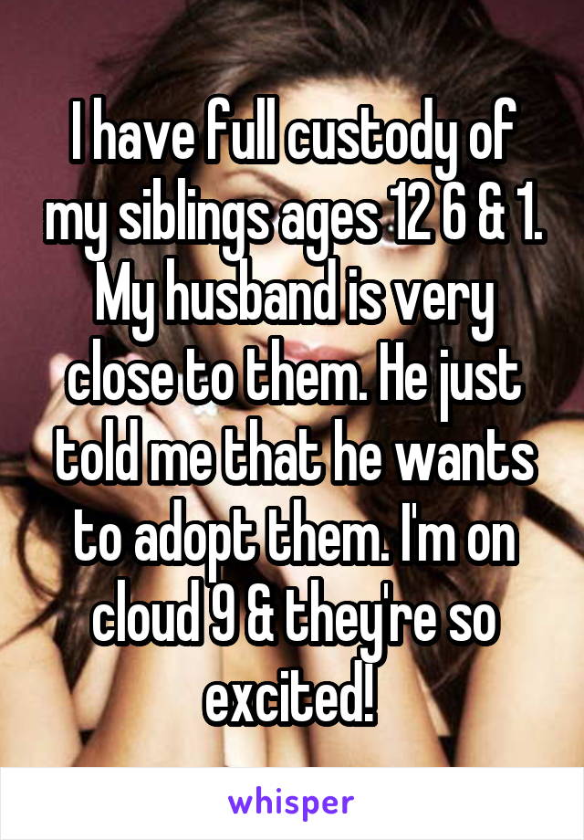 I have full custody of my siblings ages 12 6 & 1. My husband is very close to them. He just told me that he wants to adopt them. I'm on cloud 9 & they're so excited! 