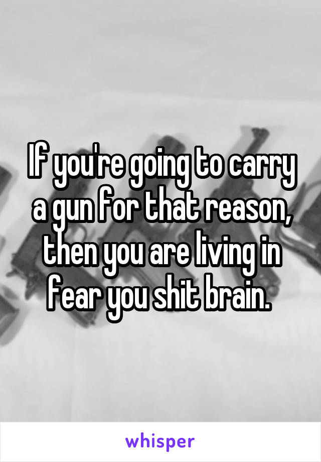 If you're going to carry a gun for that reason, then you are living in fear you shit brain. 