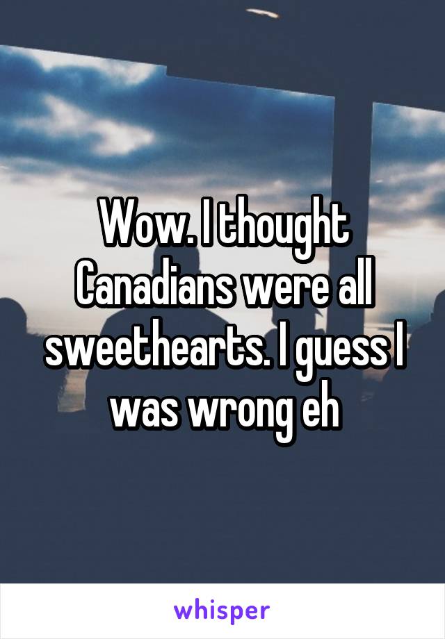 Wow. I thought Canadians were all sweethearts. I guess I was wrong eh