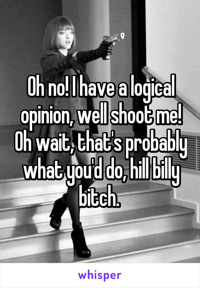 Oh no! I have a logical opinion, well shoot me! Oh wait, that's probably what you'd do, hill billy bitch. 