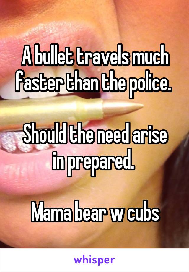 A bullet travels much faster than the police. 

Should the need arise in prepared. 

Mama bear w cubs