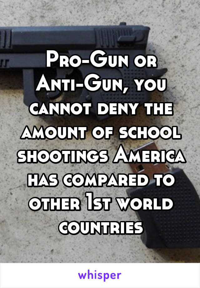 Pro-Gun or Anti-Gun, you cannot deny the amount of school shootings America has compared to other 1st world countries