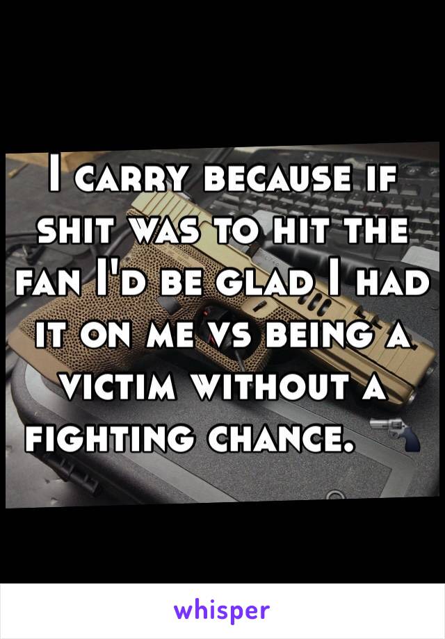 I carry because if shit was to hit the fan I'd be glad I had it on me vs being a victim without a fighting chance. 🔫