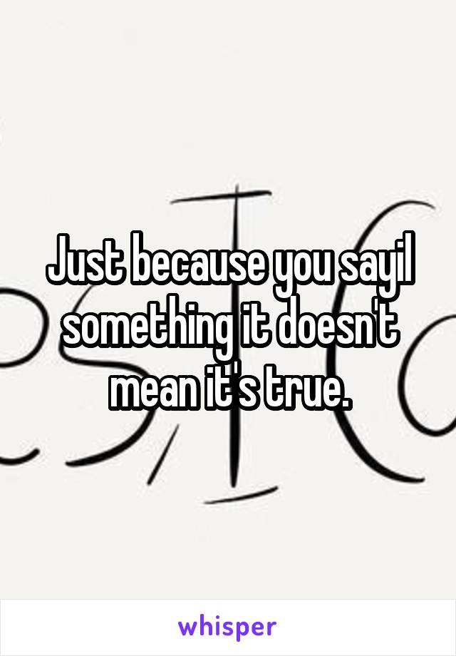 Just because you sayil something it doesn't mean it's true.