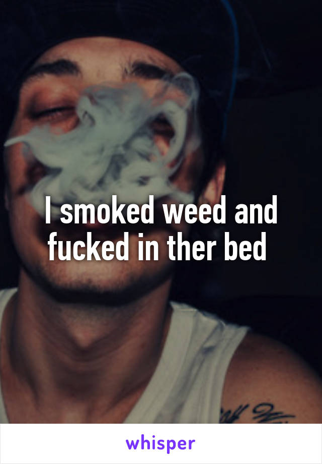 I smoked weed and fucked in ther bed 