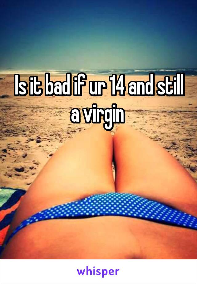 Is it bad if ur 14 and still a virgin 


