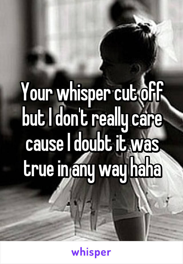 Your whisper cut off but I don't really care cause I doubt it was true in any way haha