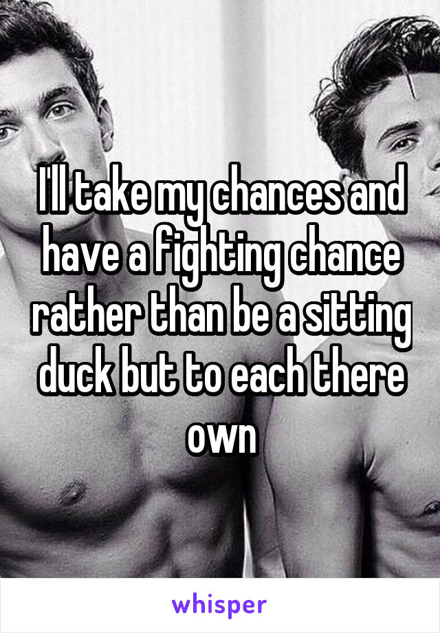 I'll take my chances and have a fighting chance rather than be a sitting duck but to each there own