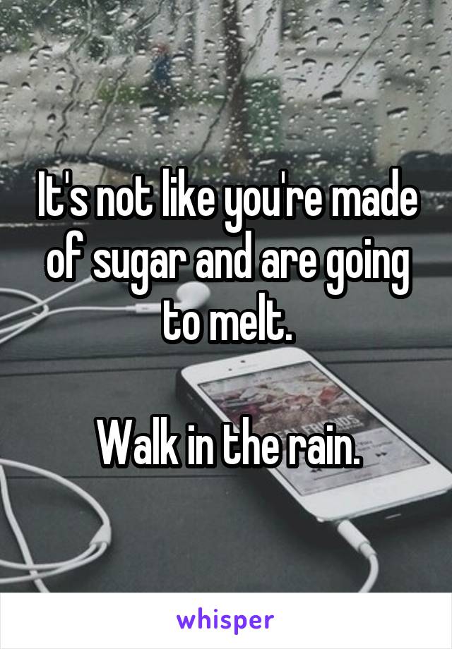 It's not like you're made of sugar and are going to melt.

Walk in the rain.