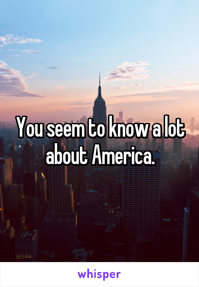 You seem to know a lot about America.