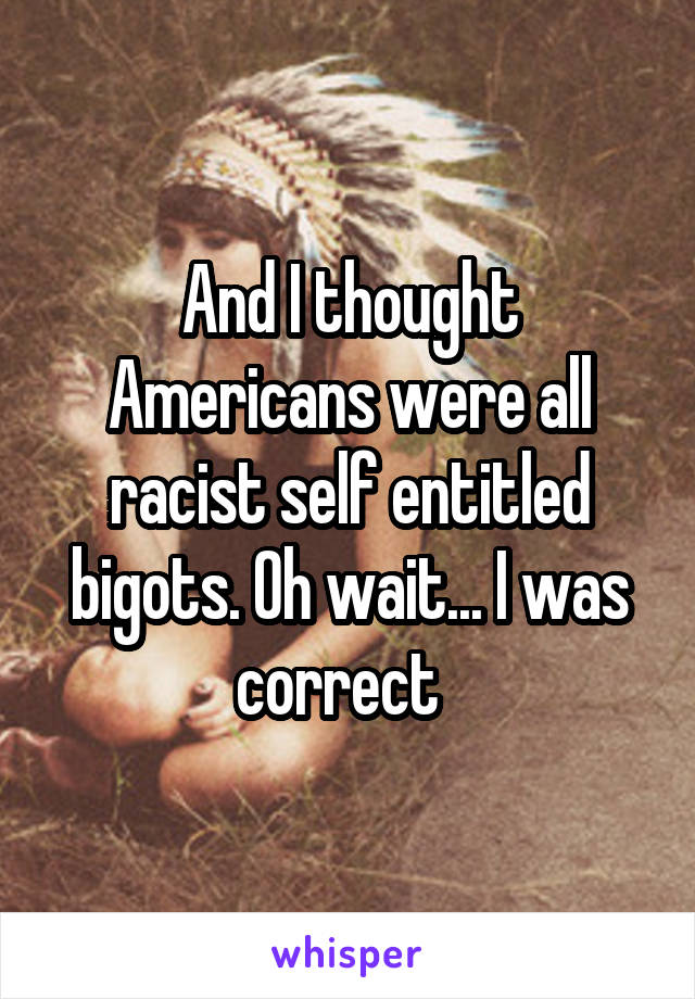 And I thought Americans were all racist self entitled bigots. Oh wait... I was correct  