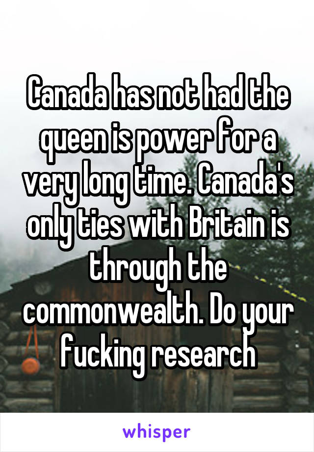 Canada has not had the queen is power for a very long time. Canada's only ties with Britain is through the commonwealth. Do your fucking research