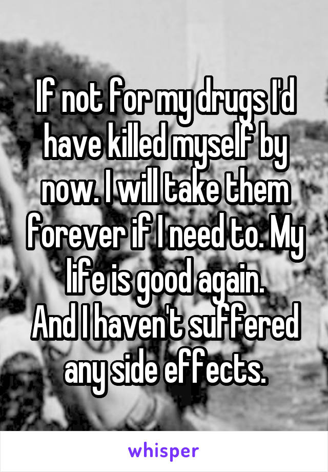 If not for my drugs I'd have killed myself by now. I will take them forever if I need to. My life is good again.
And I haven't suffered any side effects.