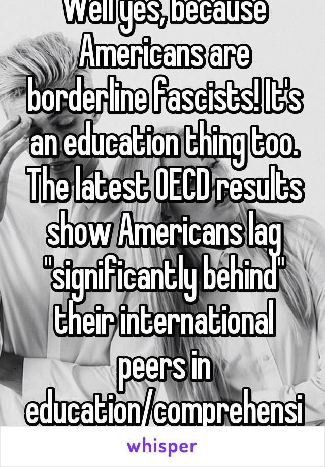 Well yes, because Americans are borderline fascists! It's an education thing too. The latest OECD results show Americans lag "significantly behind" their international peers in education/comprehension