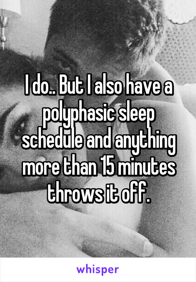 I do.. But I also have a polyphasic sleep schedule and anything more than 15 minutes throws it off.