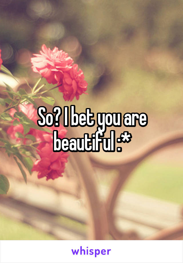 So? I bet you are beautiful :*