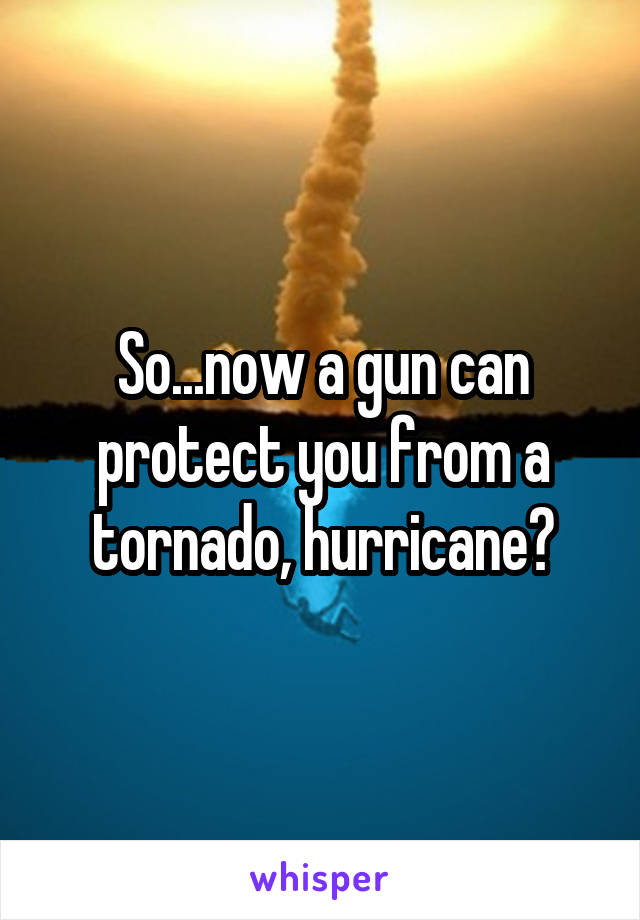 So...now a gun can protect you from a tornado, hurricane?