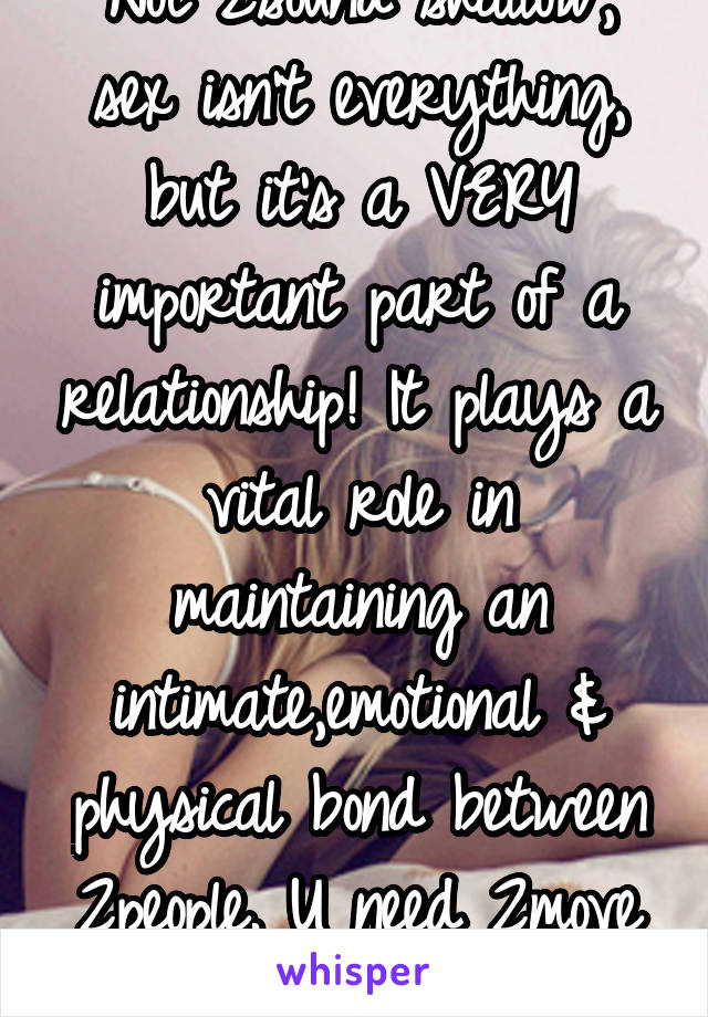 Not 2sound shallow, sex isn't everything, but it's a VERY important part of a relationship! It plays a vital role in maintaining an intimate,emotional & physical bond between 2people. U need 2move on 