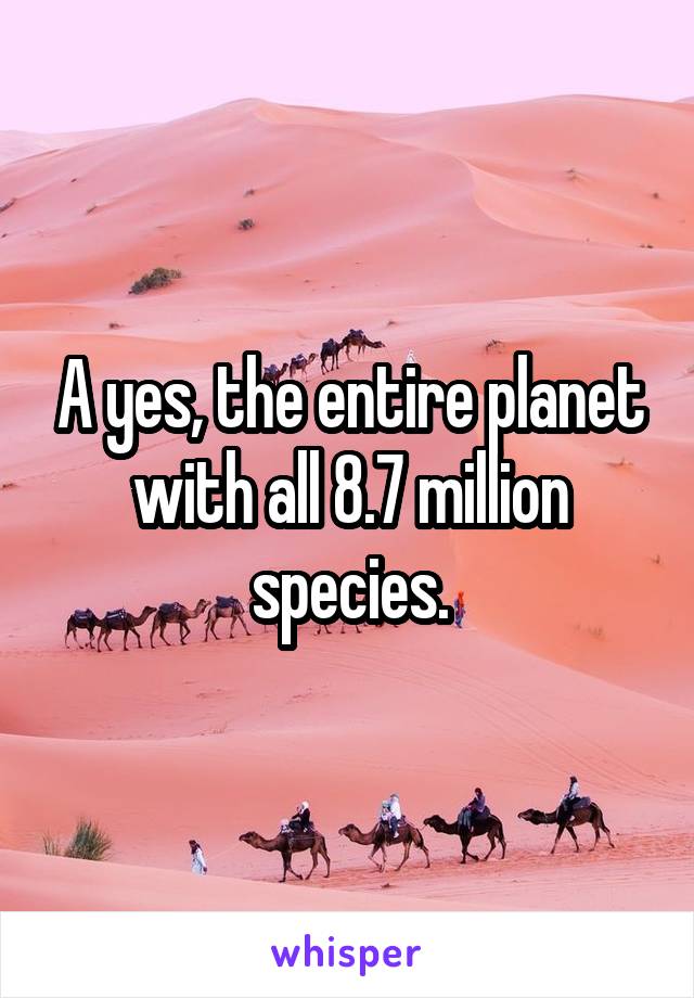 A yes, the entire planet with all 8.7 million species.