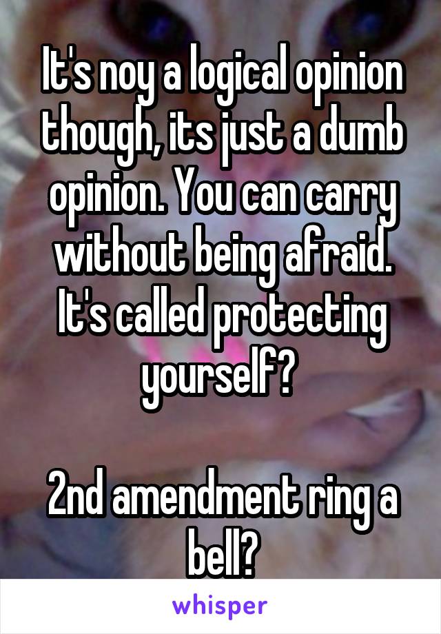 It's noy a logical opinion though, its just a dumb opinion. You can carry without being afraid. It's called protecting yourself? 

2nd amendment ring a bell?