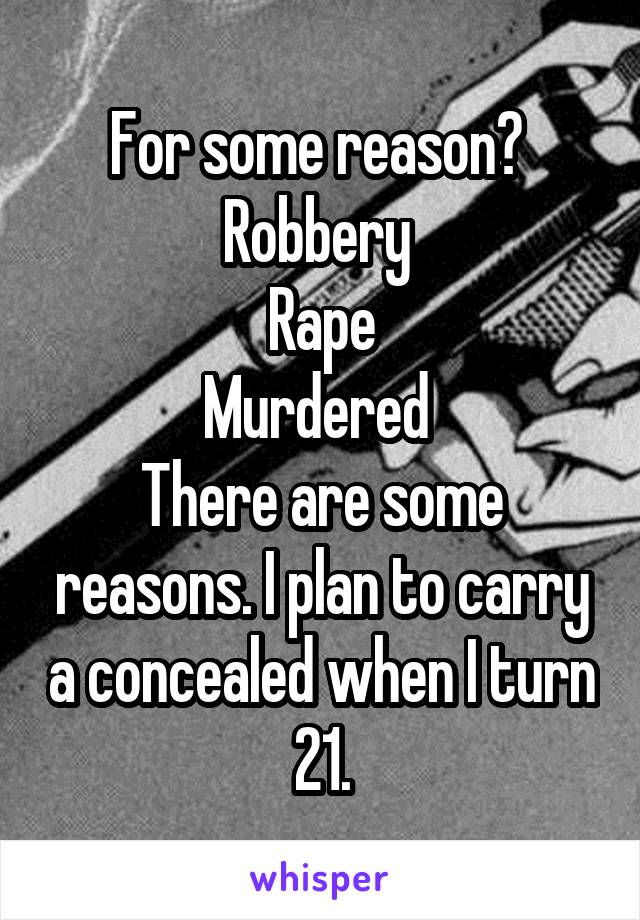 For some reason? 
Robbery 
Rape
Murdered 
There are some reasons. I plan to carry a concealed when I turn 21.