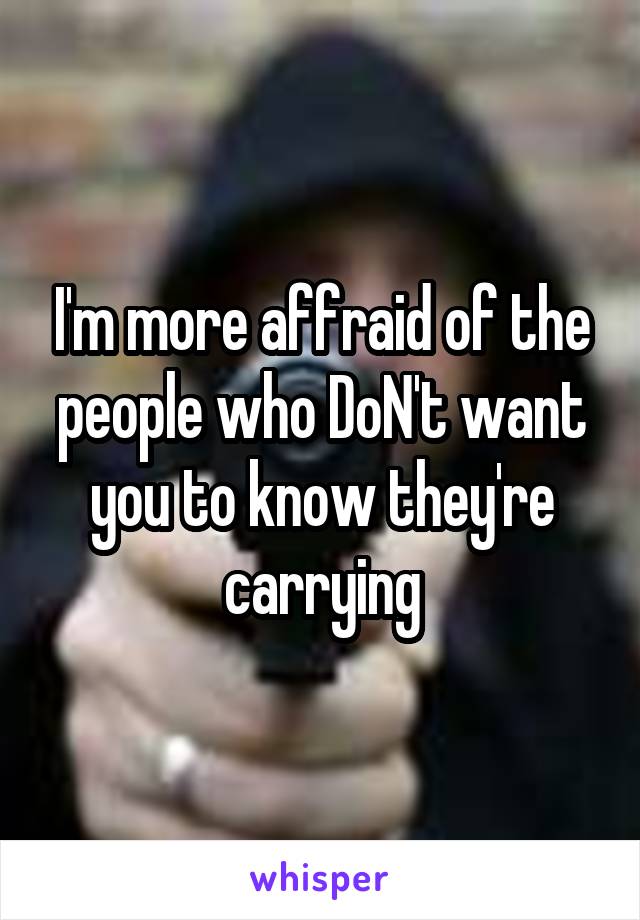 I'm more affraid of the people who DoN't want you to know they're carrying