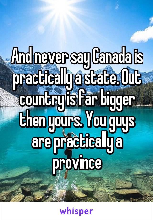 And never say Canada is practically a state. Out country is far bigger then yours. You guys are practically a province