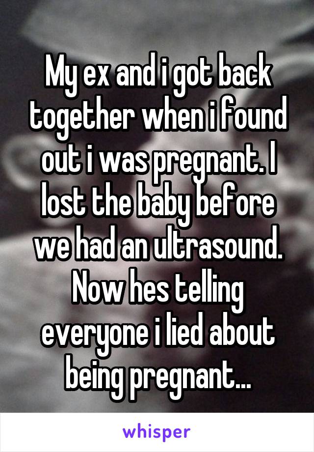My ex and i got back together when i found out i was pregnant. I lost the baby before we had an ultrasound. Now hes telling everyone i lied about being pregnant...