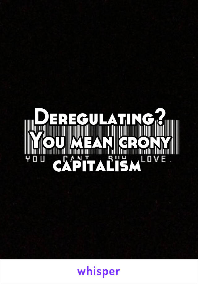 Deregulating? You mean crony capitalism 