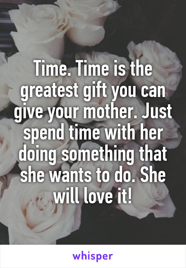 Time. Time is the greatest gift you can give your mother. Just spend time with her doing something that she wants to do. She will love it!